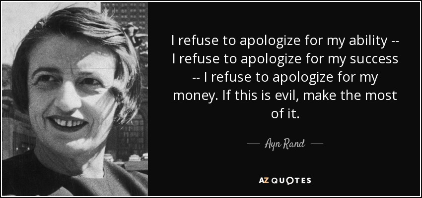 I refuse to apologize for my ability -- I refuse to apologize for my success -- I refuse to apologize for my money. If this is evil, make the most of it. - Ayn Rand