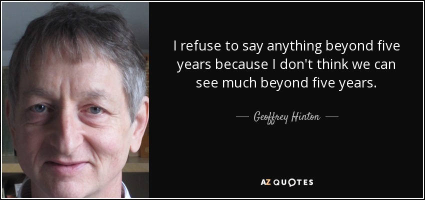 I refuse to say anything beyond five years because I don't think we can see much beyond five years. - Geoffrey Hinton