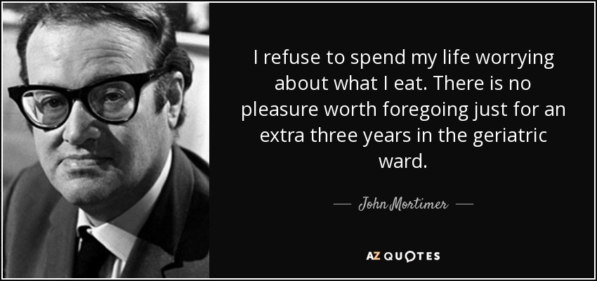 I refuse to spend my life worrying about what I eat. There is no pleasure worth foregoing just for an extra three years in the geriatric ward. - John Mortimer