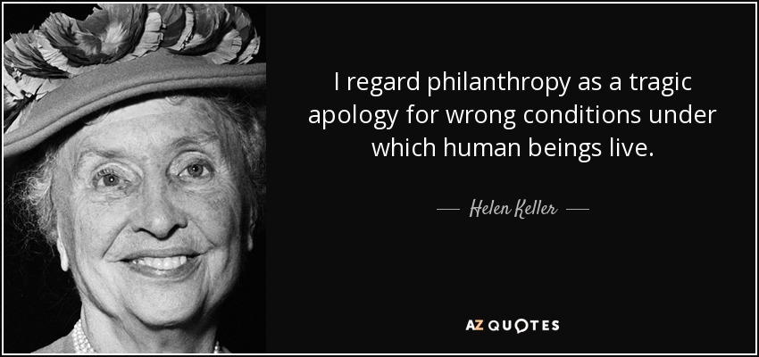 I regard philanthropy as a tragic apology for wrong conditions under which human beings live. - Helen Keller