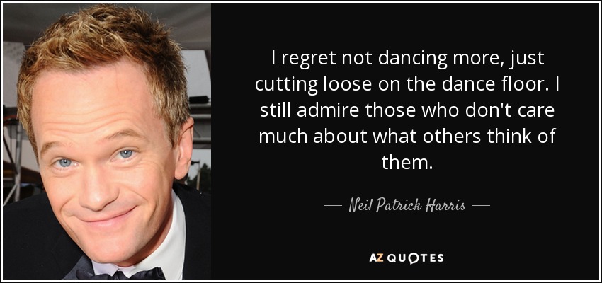 I regret not dancing more, just cutting loose on the dance floor. I still admire those who don't care much about what others think of them. - Neil Patrick Harris
