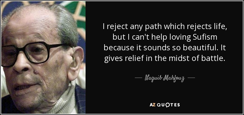 I reject any path which rejects life, but I can't help loving Sufism because it sounds so beautiful. It gives relief in the midst of battle. - Naguib Mahfouz