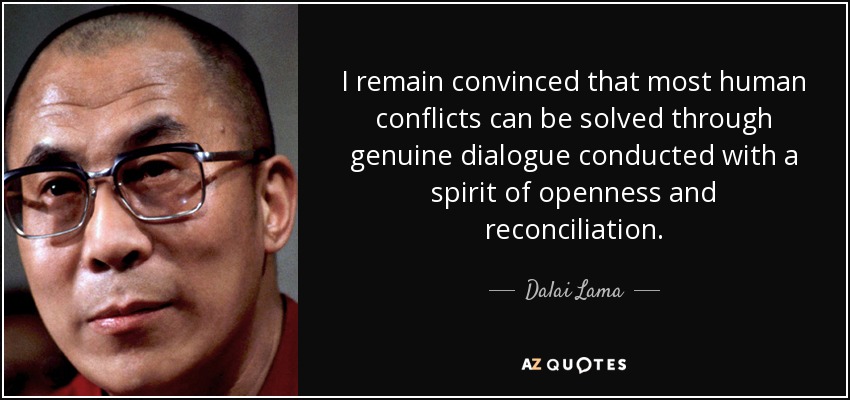 I remain convinced that most human conflicts can be solved through genuine dialogue conducted with a spirit of openness and reconciliation. - Dalai Lama