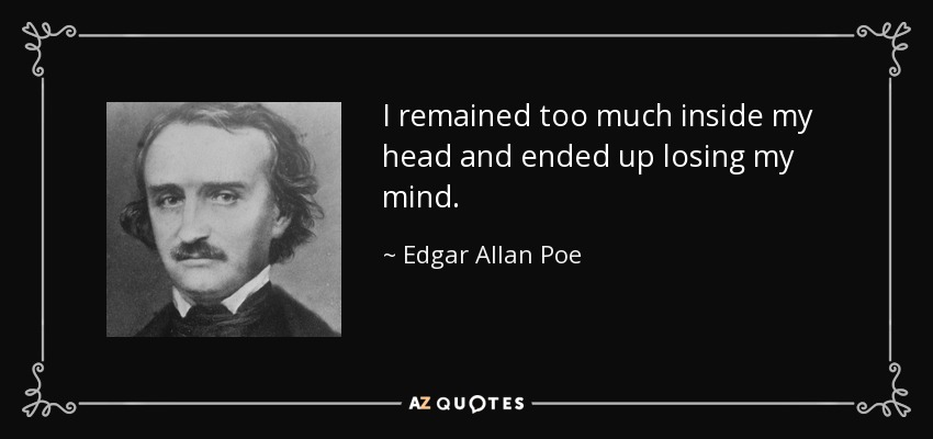 I remained too much inside my head and ended up losing my mind. - Edgar Allan Poe