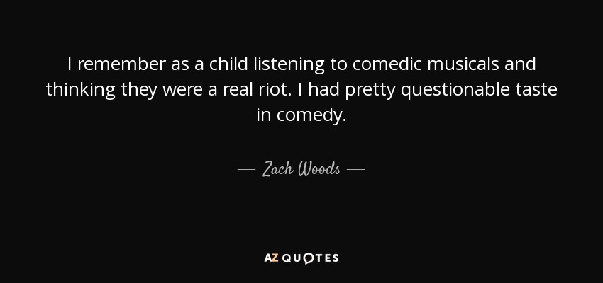 I remember as a child listening to comedic musicals and thinking they were a real riot. I had pretty questionable taste in comedy. - Zach Woods