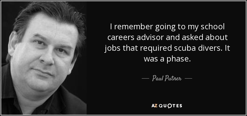 I remember going to my school careers advisor and asked about jobs that required scuba divers. It was a phase. - Paul Putner