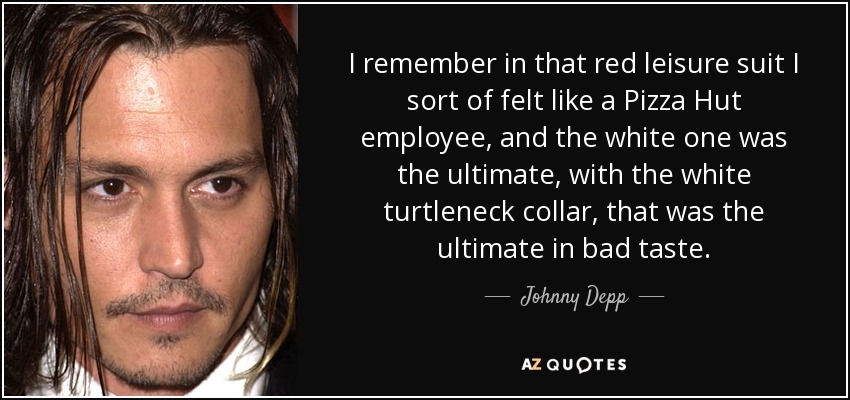 I remember in that red leisure suit I sort of felt like a Pizza Hut employee, and the white one was the ultimate, with the white turtleneck collar, that was the ultimate in bad taste. - Johnny Depp