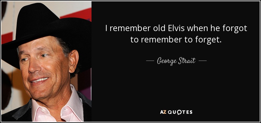 I remember old Elvis when he forgot to remember to forget. - George Strait