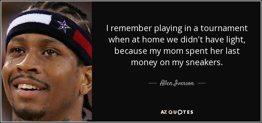 I remember playing in a tournament when at home we didn't have light, because my mom spent her last money on my sneakers. - Allen Iverson