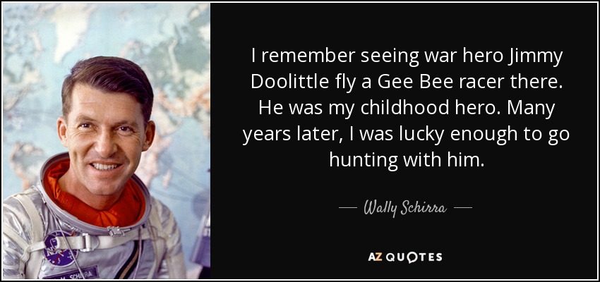 I remember seeing war hero Jimmy Doolittle fly a Gee Bee racer there. He was my childhood hero. Many years later, I was lucky enough to go hunting with him. - Wally Schirra
