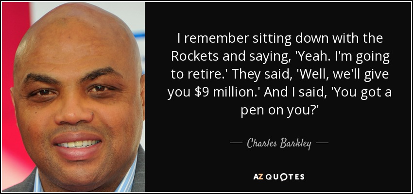 I remember sitting down with the Rockets and saying, 'Yeah. I'm going to retire.' They said, 'Well, we'll give you $9 million.' And I said, 'You got a pen on you?' - Charles Barkley
