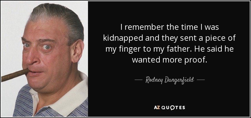 I remember the time I was kidnapped and they sent a piece of my finger to my father. He said he wanted more proof. - Rodney Dangerfield