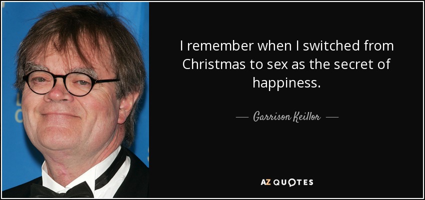 I remember when I switched from Christmas to sex as the secret of happiness. - Garrison Keillor