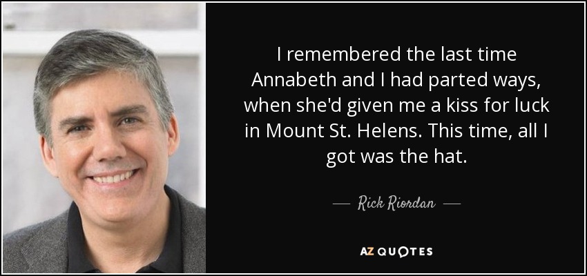 I remembered the last time Annabeth and I had parted ways, when she'd given me a kiss for luck in Mount St. Helens. This time, all I got was the hat. - Rick Riordan
