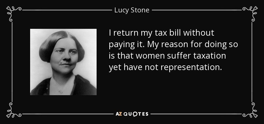 I return my tax bill without paying it. My reason for doing so is that women suffer taxation yet have not representation. - Lucy Stone