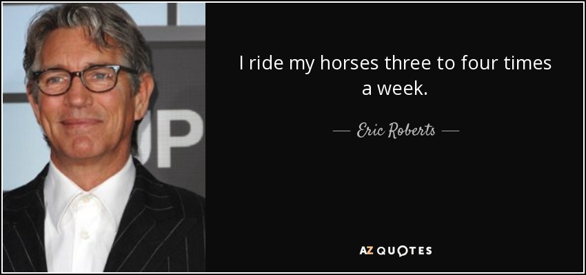 I ride my horses three to four times a week. - Eric Roberts