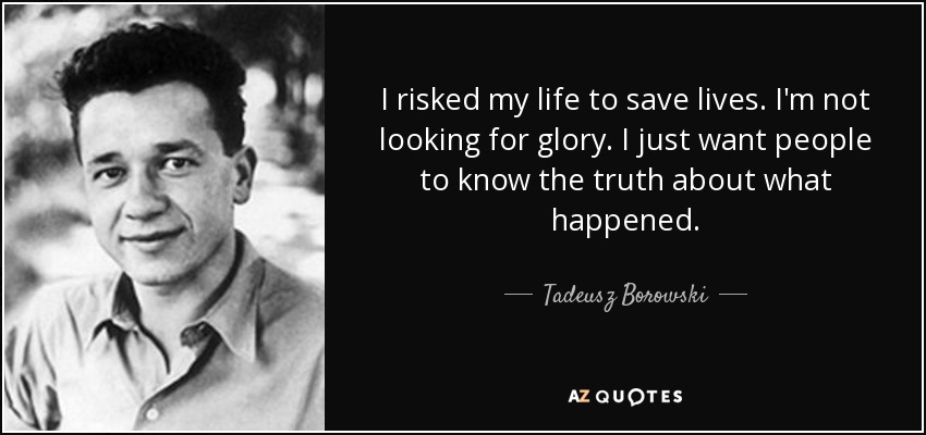 I risked my life to save lives. I'm not looking for glory. I just want people to know the truth about what happened. - Tadeusz Borowski