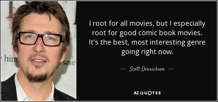 I root for all movies, but I especially root for good comic book movies. It's the best, most interesting genre going right now. - Scott Derrickson