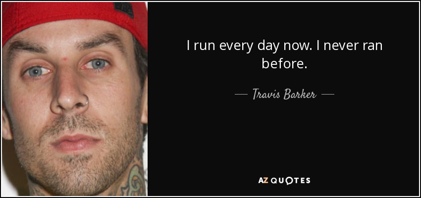 I run every day now. I never ran before. - Travis Barker