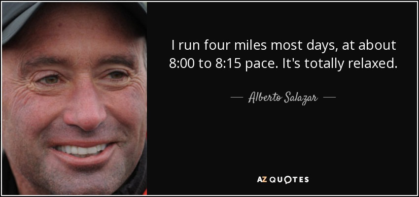 I run four miles most days, at about 8:00 to 8:15 pace. It's totally relaxed. - Alberto Salazar