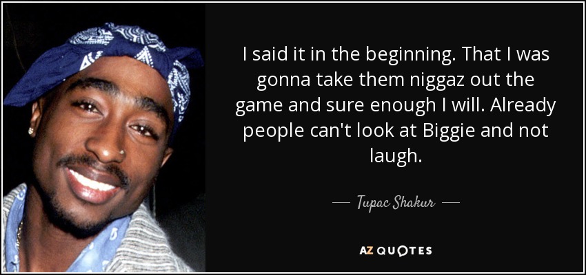 I said it in the beginning. That I was gonna take them niggaz out the game and sure enough I will. Already people can't look at Biggie and not laugh. - Tupac Shakur
