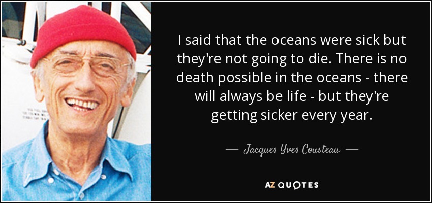 I said that the oceans were sick but they're not going to die. There is no death possible in the oceans - there will always be life - but they're getting sicker every year. - Jacques Yves Cousteau