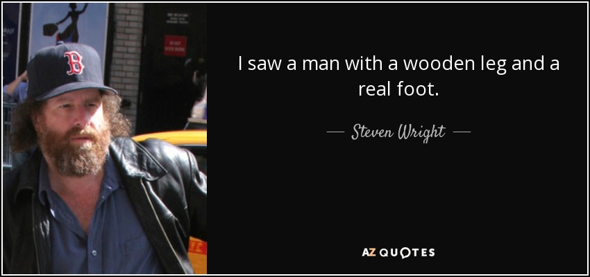 I saw a man with a wooden leg and a real foot. - Steven Wright