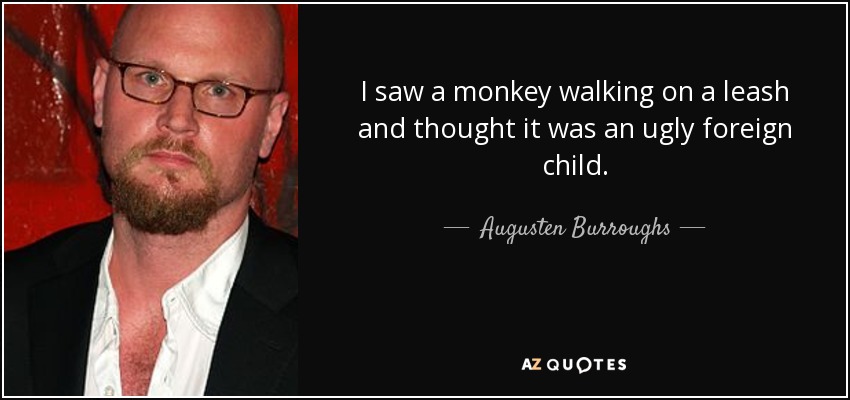 I saw a monkey walking on a leash and thought it was an ugly foreign child. - Augusten Burroughs