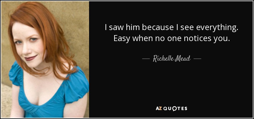 I saw him because I see everything. Easy when no one notices you. - Richelle Mead