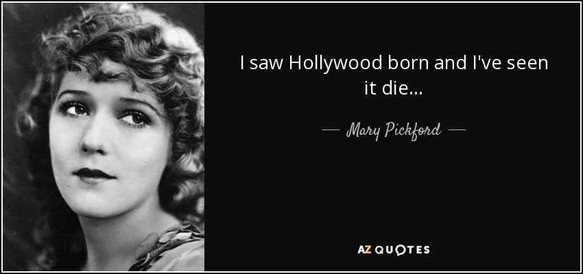 I saw Hollywood born and I've seen it die... - Mary Pickford