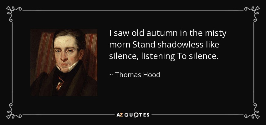 I saw old autumn in the misty morn Stand shadowless like silence, listening To silence. - Thomas Hood