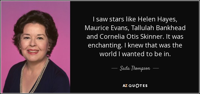 I saw stars like Helen Hayes, Maurice Evans, Tallulah Bankhead and Cornelia Otis Skinner. It was enchanting. I knew that was the world I wanted to be in. - Sada Thompson