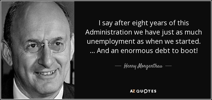 I say after eight years of this Administration we have just as much unemployment as when we started. … And an enormous debt to boot! - Henry Morgenthau, Jr.