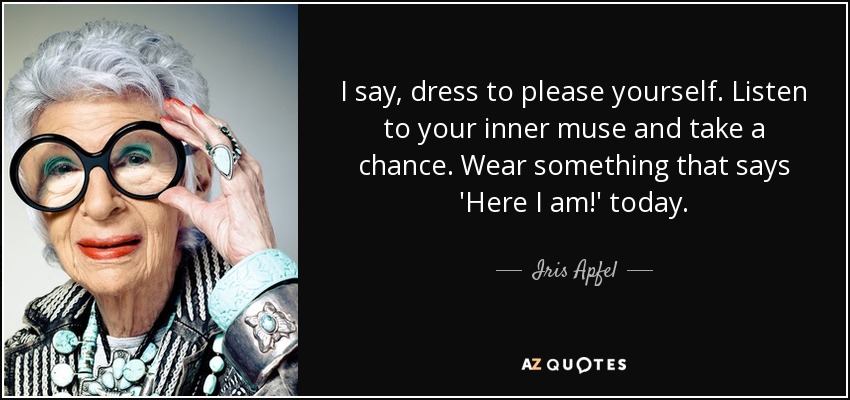 I say, dress to please yourself. Listen to your inner muse and take a chance. Wear something that says 'Here I am!' today. - Iris Apfel