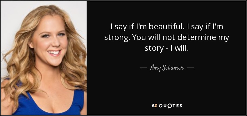 I say if I'm beautiful. I say if I'm strong. You will not determine my story - I will. - Amy Schumer