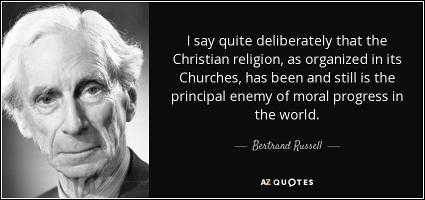 I say quite deliberately that the Christian religion, as organized in its Churches, has been and still is the principal enemy of moral progress in the world. - Bertrand Russell