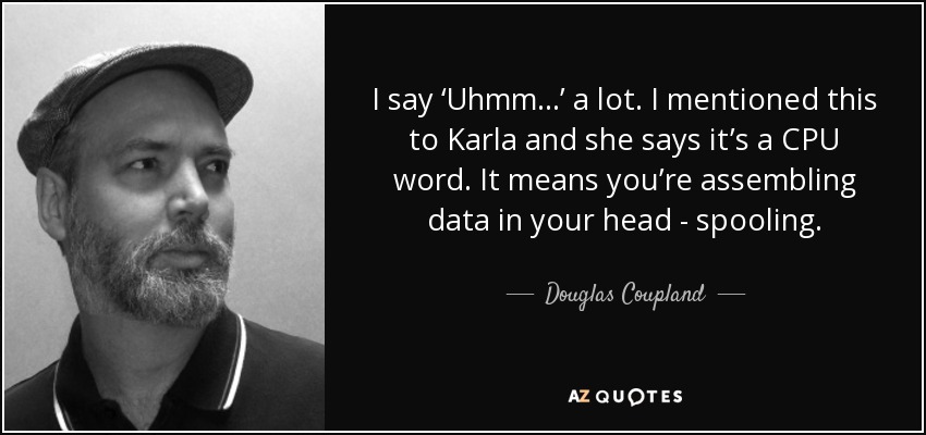 I say ‘Uhmm...’ a lot. I mentioned this to Karla and she says it’s a CPU word. It means you’re assembling data in your head - spooling. - Douglas Coupland