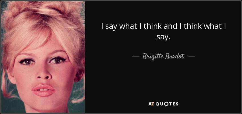 I say what I think and I think what I say. - Brigitte Bardot