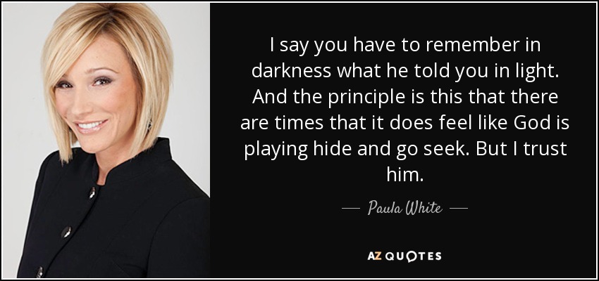 I say you have to remember in darkness what he told you in light. And the principle is this that there are times that it does feel like God is playing hide and go seek. But I trust him. - Paula White