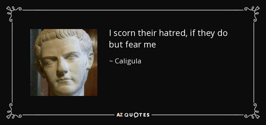 I scorn their hatred, if they do but fear me - Caligula