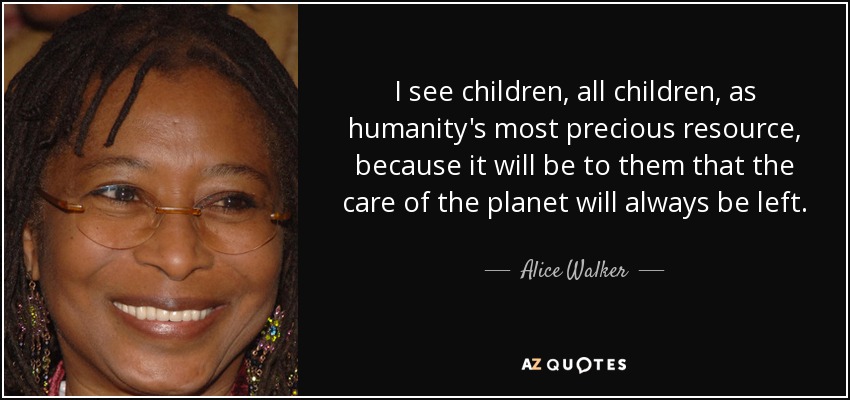 I see children, all children, as humanity's most precious resource, because it will be to them that the care of the planet will always be left. - Alice Walker