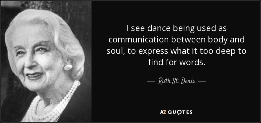 I see dance being used as communication between body and soul, to express what it too deep to find for words. - Ruth St. Denis
