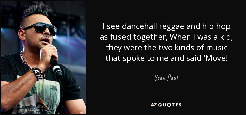 I see dancehall reggae and hip-hop as fused together, When I was a kid, they were the two kinds of music that spoke to me and said 'Move! - Sean Paul