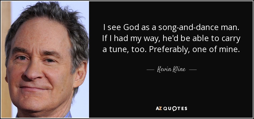 I see God as a song-and-dance man. If I had my way, he'd be able to carry a tune, too. Preferably, one of mine. - Kevin Kline