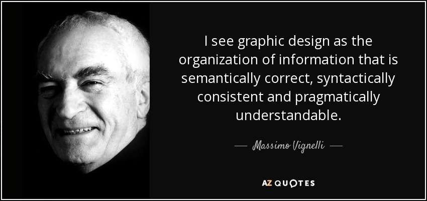 I see graphic design as the organization of information that is semantically correct, syntactically consistent and pragmatically understandable. - Massimo Vignelli