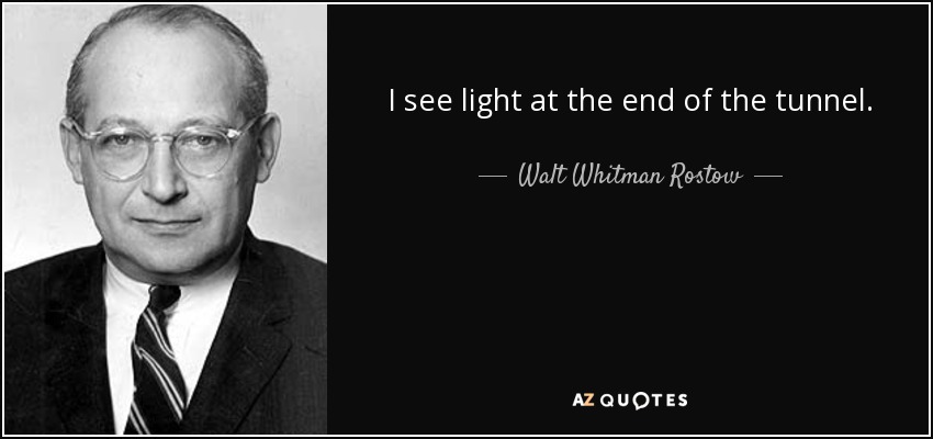 I see light at the end of the tunnel. - Walt Whitman Rostow