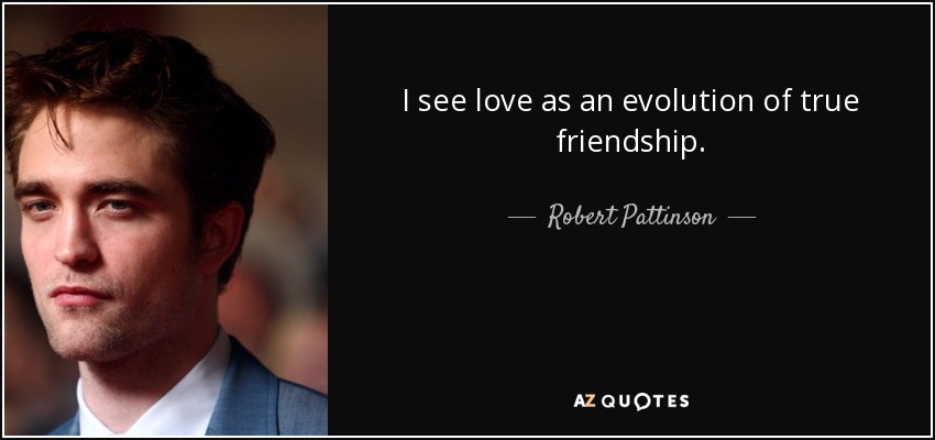 I see love as an evolution of true friendship. - Robert Pattinson