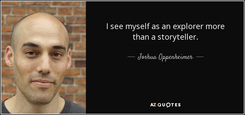 I see myself as an explorer more than a storyteller. - Joshua Oppenheimer