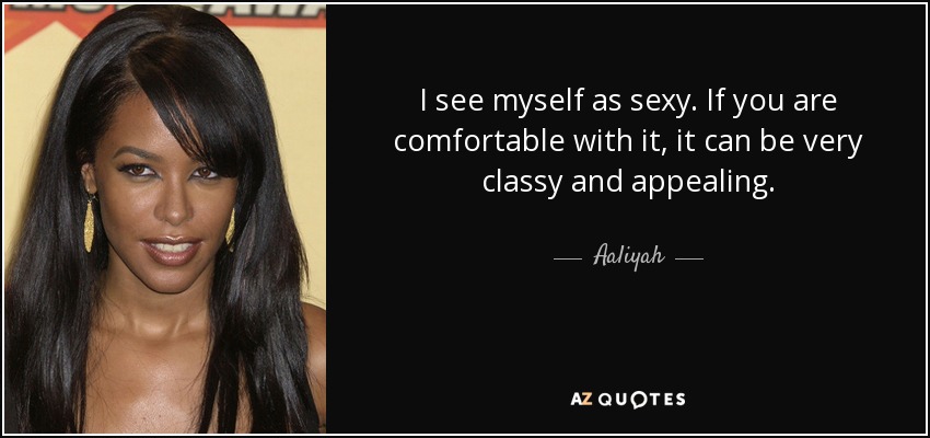 I see myself as sexy. If you are comfortable with it, it can be very classy and appealing. - Aaliyah