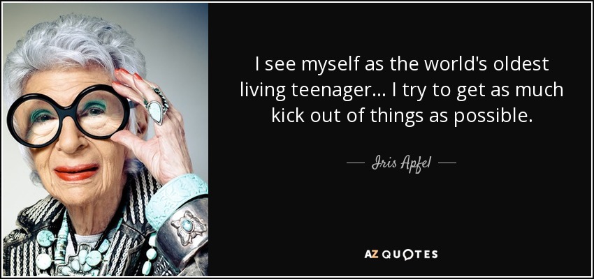 I see myself as the world's oldest living teenager... I try to get as much kick out of things as possible. - Iris Apfel